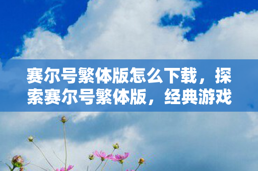 赛尔号繁体版怎么下载，探索赛尔号繁体版，经典游戏的传承与魅力
