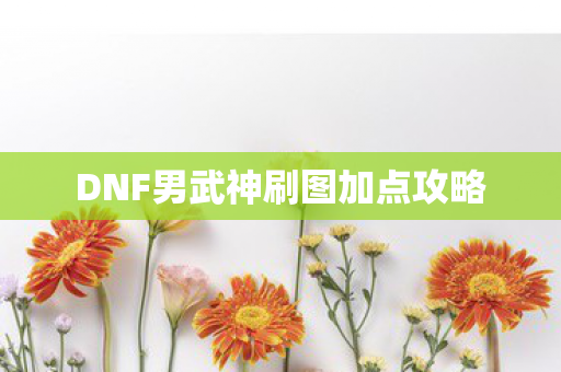 DNF男武神刷图加点攻略 DNF男武神刷图加点攻略