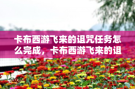 卡布西游飞来的诅咒任务怎么完成，卡布西游飞来的诅咒