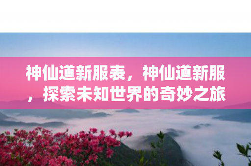 神仙道新服表，神仙道新服，探索未知世界的奇妙之旅