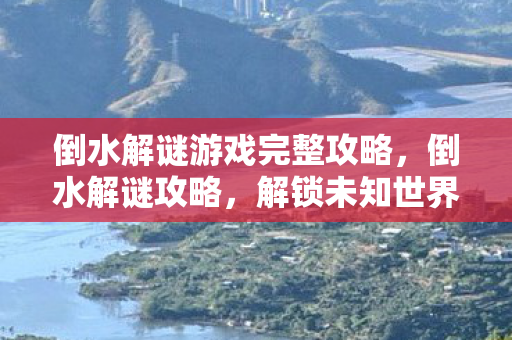 倒水解谜游戏完整攻略，倒水解谜攻略，解锁未知世界的奇妙之旅