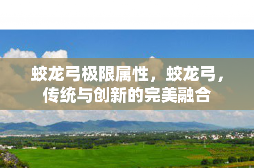 蛟龙弓极限属性，蛟龙弓，传统与创新的完美融合