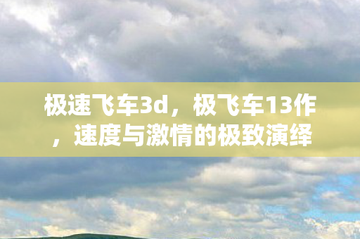 极速飞车3d，极飞车13作，速度与激情的极致演绎
