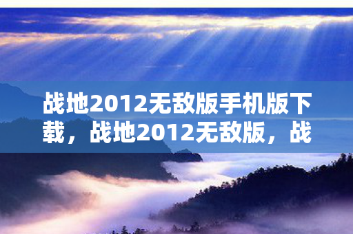 战地2012无敌版手机版下载，战地2012无敌版，战火重燃，无畏前行