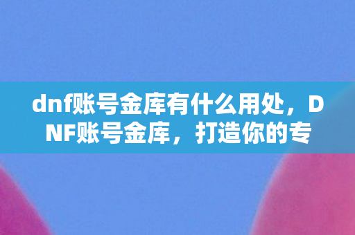 dnf账号金库有什么用处，DNF账号金库，打造你的专属财富宝库