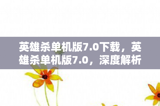 英雄杀单机版7.0下载,英雄杀单机版7.0,深度解析全新版本的游戏体验与特色 英雄杀单机版7.0下载,英雄杀单机版7.0,深度解析全新版本的游戏体验与特色