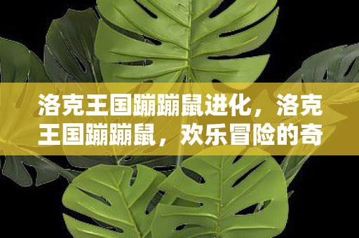 洛克王国蹦蹦鼠进化,洛克王国蹦蹦鼠,欢乐冒险的奇妙之旅 洛克王国蹦蹦鼠进化,洛克王国蹦蹦鼠,欢乐冒险的奇妙之旅