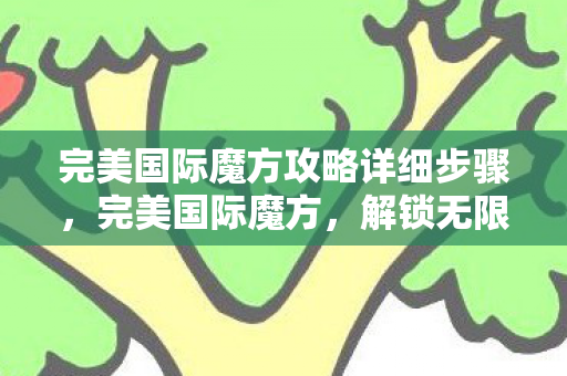 完美国际魔方攻略详细步骤,完美国际魔方,解锁无限可能的智力挑战 完美国际魔方攻略详细步骤,完美国际魔方,解锁无限可能的智力挑战