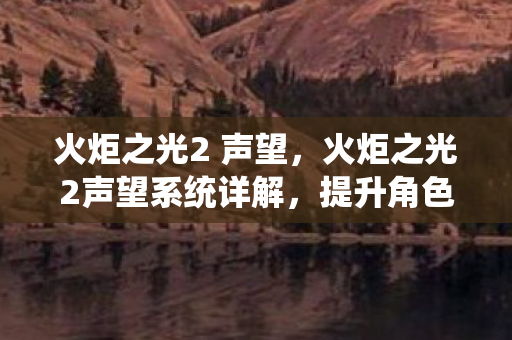 火炬之光2 声望,火炬之光2声望系统详解,提升角色实力与社交互动的钥匙 火炬之光2 声望,火炬之光2声望系统详解,提升角色实力与社交互动的钥匙