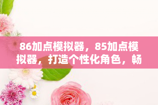 86加点模拟器,85加点模拟器,打造个性化角色,畅享游戏乐趣 86加点模拟器,85加点模拟器,打造个性化角色,畅享游戏乐趣