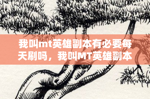 我叫mt英雄副本有必要每天刷吗,我叫MT英雄副本,探索未知的挑战与冒险 我叫mt英雄副本有必要每天刷吗,我叫MT英雄副本,探索未知的挑战与冒险