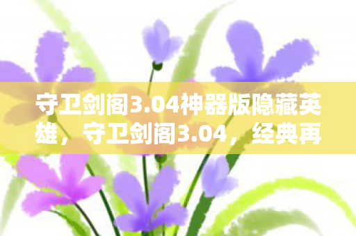 守卫剑阁3.04神器版隐藏英雄,守卫剑阁3.04,经典再现,策略与冒险的完美结合 守卫剑阁3.04神器版隐藏英雄,守卫剑阁3.04,经典再现,策略与冒险的完美结合