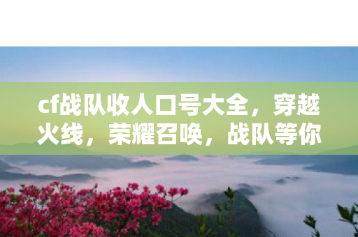 cf战队收人口号大全，穿越火线，荣耀召唤，战队等你来战！