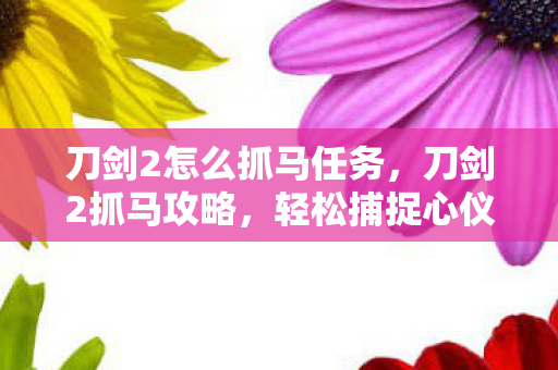 刀剑2怎么抓马任务,刀剑2抓马攻略,轻松捕捉心仪战马 刀剑2怎么抓马任务,刀剑2抓马攻略,轻松捕捉心仪战马