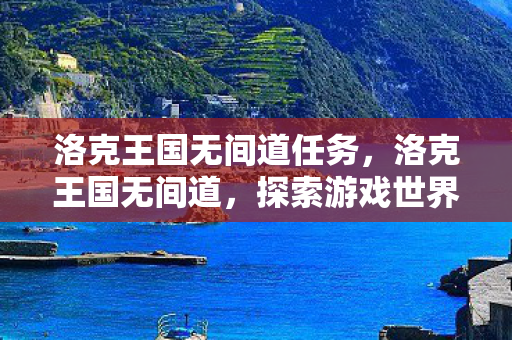 洛克王国无间道任务,洛克王国无间道,探索游戏世界的秘密与策略 洛克王国无间道任务,洛克王国无间道,探索游戏世界的秘密与策略
