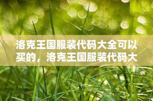 洛克王国服装代码大全可以买的,洛克王国服装代码大全 洛克王国服装代码大全可以买的,洛克王国服装代码大全