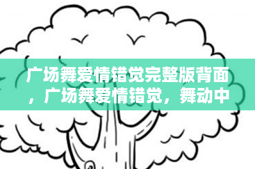 广场舞爱情错觉完整版背面,广场舞爱情错觉,舞动中的情感交织 广场舞爱情错觉完整版背面,广场舞爱情错觉,舞动中的情感交织