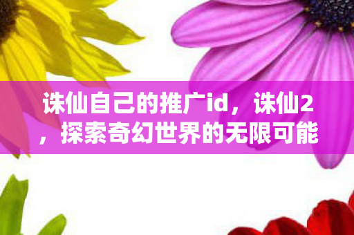 诛仙自己的推广id，诛仙2，探索奇幻世界的无限可能