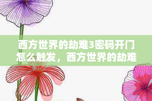 西方世界的劫难3密码开门怎么触发,西方世界的劫难3,解锁神秘密码的冒险之旅 西方世界的劫难3密码开门怎么触发,西方世界的劫难3,解锁神秘密码的冒险之旅