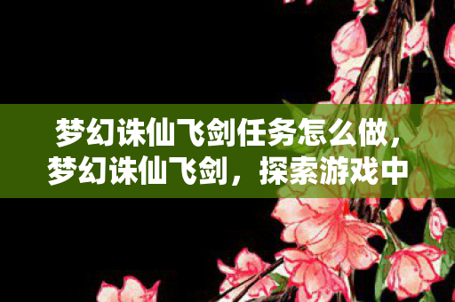 梦幻诛仙飞剑任务怎么做,梦幻诛仙飞剑,探索游戏中的速度与激情 梦幻诛仙飞剑任务怎么做,梦幻诛仙飞剑,探索游戏中的速度与激情