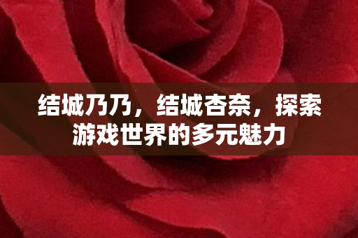 结城乃乃,结城杏奈,探索游戏世界的多元魅力 结城乃乃,结城杏奈,探索游戏世界的多元魅力
