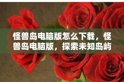 怪兽岛电脑版怎么下载,怪兽岛电脑版,探索未知岛屿,与怪兽共舞 怪兽岛电脑版怎么下载,怪兽岛电脑版,探索未知岛屿,与怪兽共舞