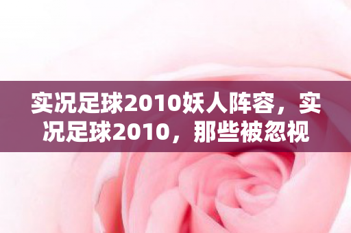 实况足球2010妖人阵容,实况足球2010,那些被忽视的妖人球员 实况足球2010妖人阵容,实况足球2010,那些被忽视的妖人球员