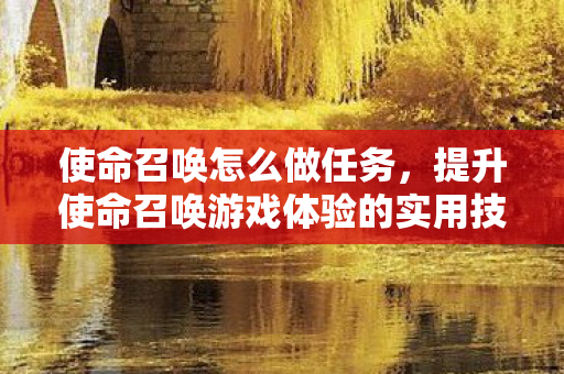 使命召唤怎么做任务,提升使命召唤游戏体验的实用技巧 使命召唤怎么做任务,提升使命召唤游戏体验的实用技巧