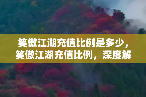 笑傲江湖充值比例是多少，笑傲江湖充值比例，深度解析与玩家攻略