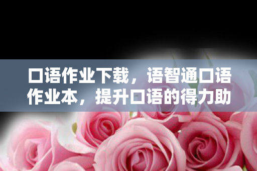 口语作业下载,语智通口语作业本,提升口语的得力助手 口语作业下载,语智通口语作业本,提升口语的得力助手
