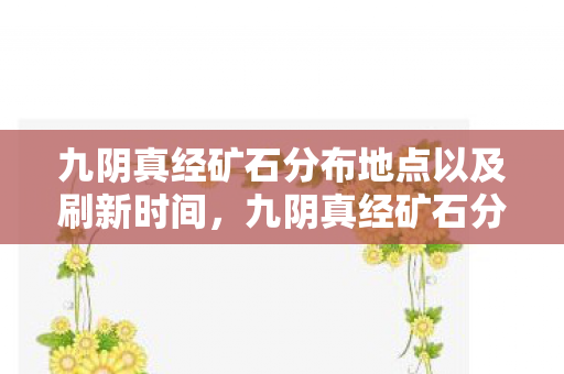九阴真经矿石分布地点以及刷新时间,九阴真经矿石分布详解,探寻江湖中的宝藏 九阴真经矿石分布地点以及刷新时间,九阴真经矿石分布详解,探寻江湖中的宝藏