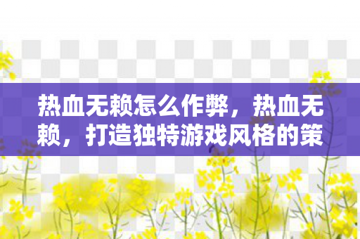 热血无赖怎么作弊，热血无赖，打造独特游戏风格的策略与技巧