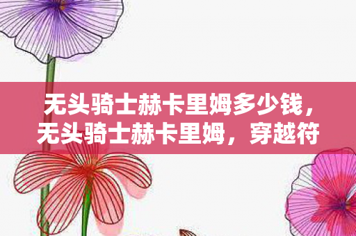 无头骑士赫卡里姆多少钱,无头骑士赫卡里姆,穿越符文之地的神秘之旅 无头骑士赫卡里姆多少钱,无头骑士赫卡里姆,穿越符文之地的神秘之旅