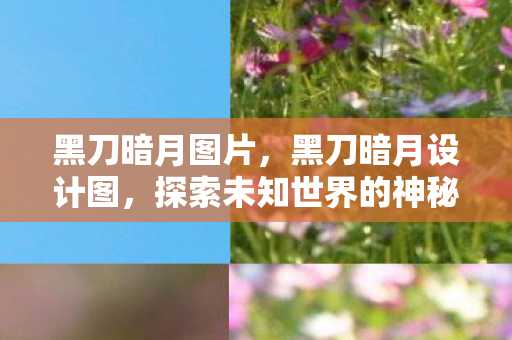 黑刀暗月图片,黑刀暗月设计图,探索未知世界的神秘钥匙 黑刀暗月图片,黑刀暗月设计图,探索未知世界的神秘钥匙