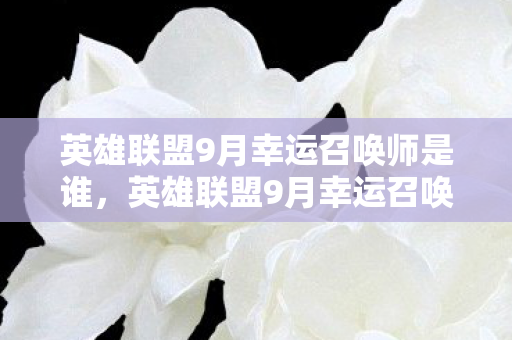 英雄联盟9月幸运召唤师是谁,英雄联盟9月幸运召唤师,解锁专属福利,畅享游戏乐趣 英雄联盟9月幸运召唤师是谁,英雄联盟9月幸运召唤师,解锁专属福利,畅享游戏乐趣
