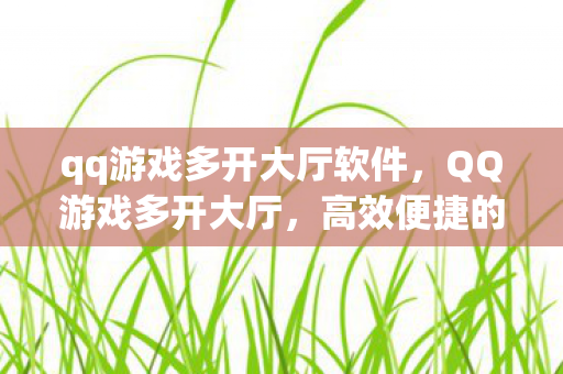 qq游戏多开大厅软件,QQ游戏多开大厅,高效便捷的游戏体验新选择 qq游戏多开大厅软件,QQ游戏多开大厅,高效便捷的游戏体验新选择
