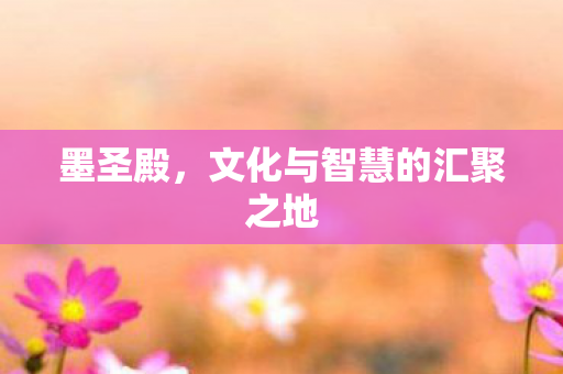 墨圣殿,文化与智慧的汇聚之地 墨圣殿,文化与智慧的汇聚之地