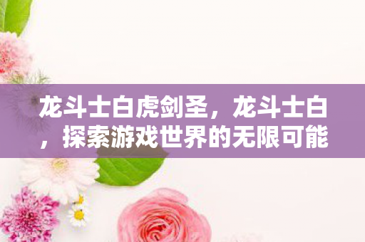 龙斗士白虎剑圣,龙斗士白,探索游戏世界的无限可能 龙斗士白虎剑圣,龙斗士白,探索游戏世界的无限可能