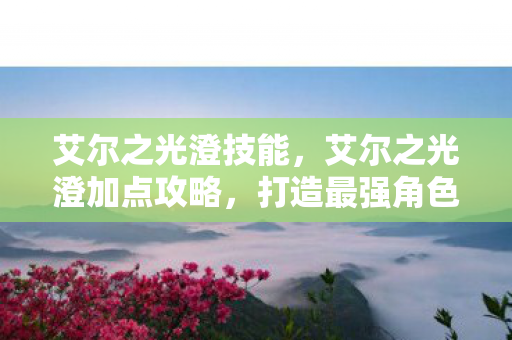 艾尔之光澄技能,艾尔之光澄加点攻略,打造最强角色的关键步骤 艾尔之光澄技能,艾尔之光澄加点攻略,打造最强角色的关键步骤