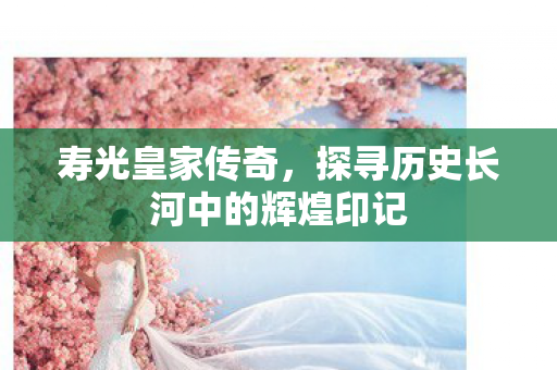 寿光皇家传奇,探寻历史长河中的辉煌印记 寿光皇家传奇,探寻历史长河中的辉煌印记
