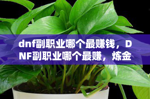 dnf副职业哪个最赚钱,DNF副职业哪个最赚,炼金术师与控偶师的经济价值分析 dnf副职业哪个最赚钱,DNF副职业哪个最赚,炼金术师与控偶师的经济价值分析