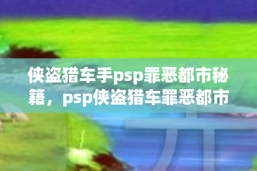侠盗猎车手psp罪恶都市秘籍,psp侠盗猎车罪恶都市秘籍,解锁无限可能 侠盗猎车手psp罪恶都市秘籍,psp侠盗猎车罪恶都市秘籍,解锁无限可能