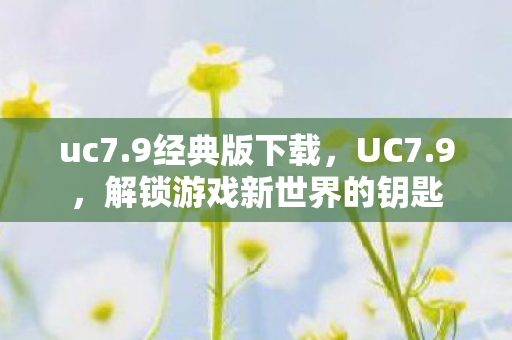 uc7.9经典版下载，UC7.9，解锁游戏新世界的钥匙