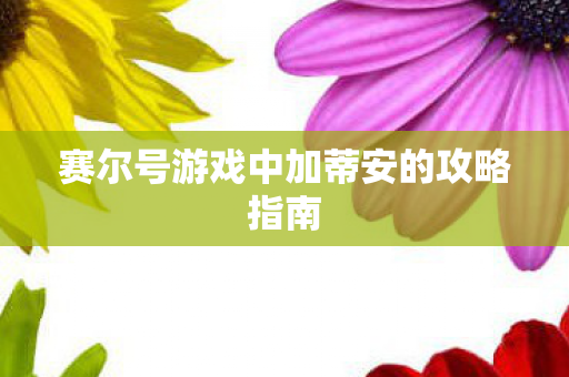 赛尔号游戏中加蒂安的攻略指南 赛尔号游戏中加蒂安的攻略指南
