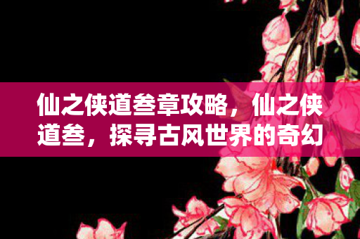 仙之侠道叁章攻略，仙之侠道叁，探寻古风世界的奇幻之旅