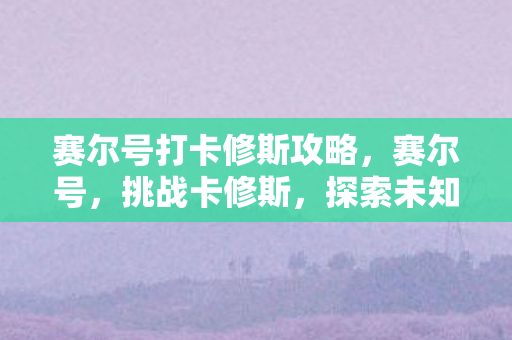 赛尔号打卡修斯攻略，赛尔号，挑战卡修斯，探索未知宇宙