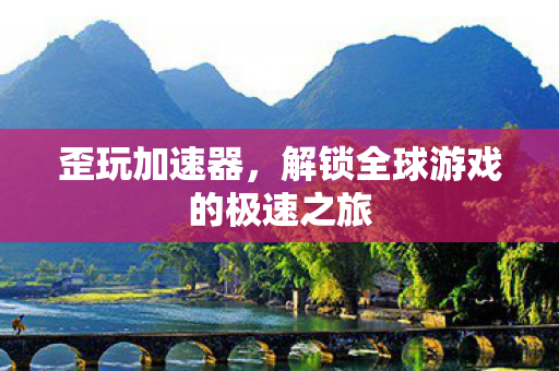 歪玩加速器,解锁全球游戏的极速之旅 歪玩加速器,解锁全球游戏的极速之旅