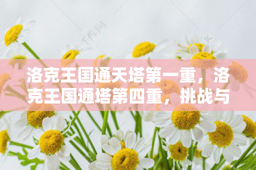 洛克王国通天塔第一重,洛克王国通塔第四重,挑战与探索的无限可能 洛克王国通天塔第一重,洛克王国通塔第四重,挑战与探索的无限可能