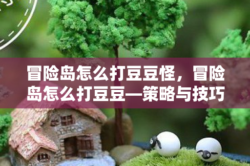 冒险岛怎么打豆豆怪,冒险岛怎么打豆豆—策略与技巧分享 冒险岛怎么打豆豆怪,冒险岛怎么打豆豆—策略与技巧分享