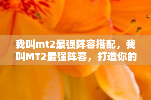 我叫mt2最强阵容搭配,我叫MT2最强阵容,打造你的终极游戏战队 我叫mt2最强阵容搭配,我叫MT2最强阵容,打造你的终极游戏战队